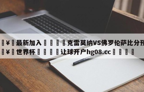 🥀最新加入🐔克雷莫纳VS佛罗伦萨比分预测🥀世界杯🐔让球开户hg08.cc🎁