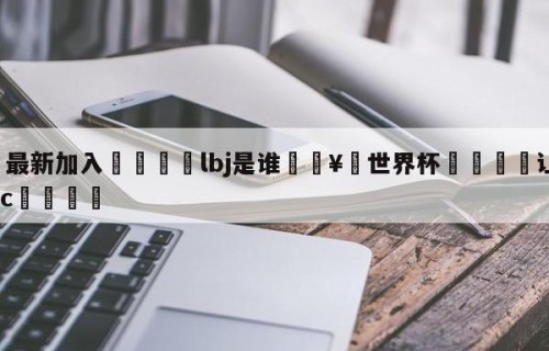 🥀最新加入🐔lbj是谁🥀世界杯🐔让球开户hg08.cc🎁