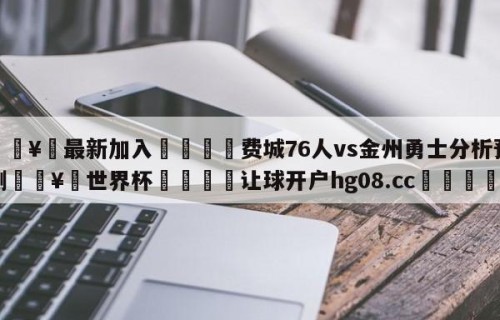 🥀最新加入🐔费城76人vs金州勇士分析预测🥀世界杯🐔让球开户hg08.cc🎁