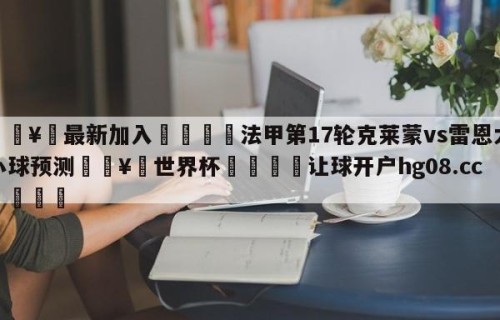 🥀最新加入🐔法甲第17轮克莱蒙vs雷恩大小球预测🥀世界杯🐔让球开户hg08.cc🎁