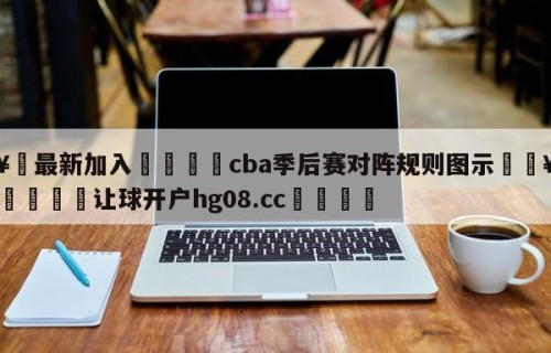 🥀最新加入🐔cba季后赛对阵规则图示🥀世界杯🐔让球开户hg08.cc🎁