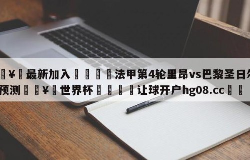 🥀最新加入🐔法甲第4轮里昂vs巴黎圣日尔曼预测🥀世界杯🐔让球开户hg08.cc🎁
