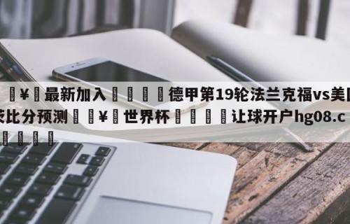 🥀最新加入🐔德甲第19轮法兰克福vs美因茨比分预测🥀世界杯🐔让球开户hg08.cc🎁