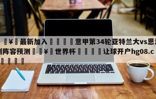 🥀最新加入🐔意甲第34轮亚特兰大vs恩波利阵容预测🥀世界杯🐔让球开户hg08.cc🎁