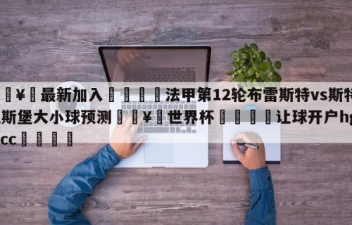 🥀最新加入🐔法甲第12轮布雷斯特vs斯特拉斯堡大小球预测🥀世界杯🐔让球开户hg08.cc🎁
