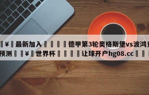 🥀最新加入🐔德甲第3轮奥格斯堡vs波鸿竞彩预测🥀世界杯🐔让球开户hg08.cc🎁