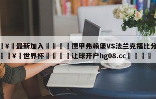 🥀最新加入🐔德甲弗赖堡VS法兰克福比分预测🥀世界杯🐔让球开户hg08.cc🎁
