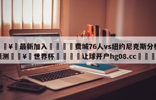 🥀最新加入🐔费城76人vs纽约尼克斯分析预测🥀世界杯🐔让球开户hg08.cc🎁