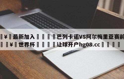🥀最新加入🐔巴列卡诺VS阿尔梅里亚赛前预测🥀世界杯🐔让球开户hg08.cc🎁