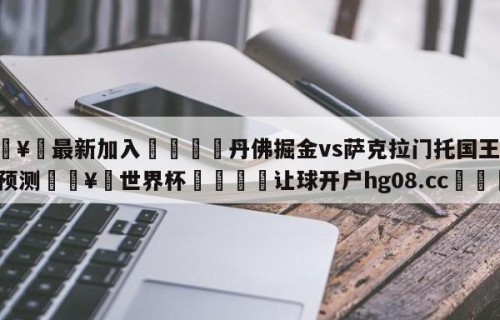 🥀最新加入🐔丹佛掘金vs萨克拉门托国王分析预测🥀世界杯🐔让球开户hg08.cc🎁