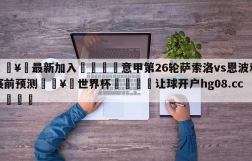 🥀最新加入🐔意甲第26轮萨索洛vs恩波利赛前预测🥀世界杯🐔让球开户hg08.cc🎁