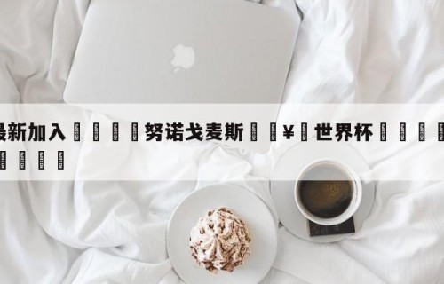 🥀最新加入🐔努诺戈麦斯🥀世界杯🐔让球开户hg08.cc🎁