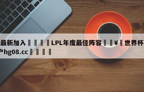 🥀最新加入🐔LPL年度最佳阵容🥀世界杯🐔让球开户hg08.cc🎁