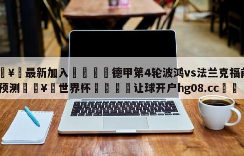🥀最新加入🐔德甲第4轮波鸿vs法兰克福前瞻预测🥀世界杯🐔让球开户hg08.cc🎁