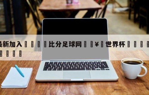 🥀最新加入🐔比分足球网🥀世界杯🐔让球开户hg08.cc🎁