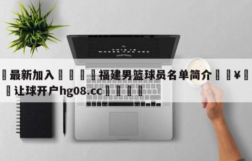 🥀最新加入🐔福建男篮球员名单简介🥀世界杯🐔让球开户hg08.cc🎁