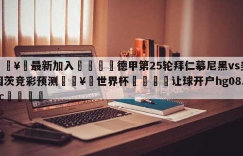 🥀最新加入🐔德甲第25轮拜仁慕尼黑vs美因茨竞彩预测🥀世界杯🐔让球开户hg08.cc🎁