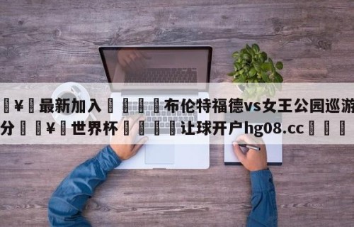 🥀最新加入🐔布伦特福德vs女王公园巡游者比分🥀世界杯🐔让球开户hg08.cc🎁