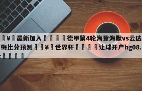 🥀最新加入🐔德甲第4轮海登海默vs云达不莱梅比分预测🥀世界杯🐔让球开户hg08.cc🎁