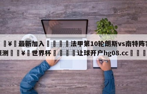 🥀最新加入🐔法甲第10轮朗斯vs南特阵容预测🥀世界杯🐔让球开户hg08.cc🎁