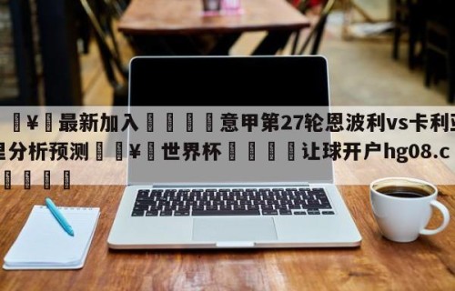 🥀最新加入🐔意甲第27轮恩波利vs卡利亚里分析预测🥀世界杯🐔让球开户hg08.cc🎁