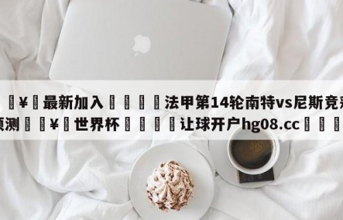 🥀最新加入🐔法甲第14轮南特vs尼斯竞彩预测🥀世界杯🐔让球开户hg08.cc🎁
