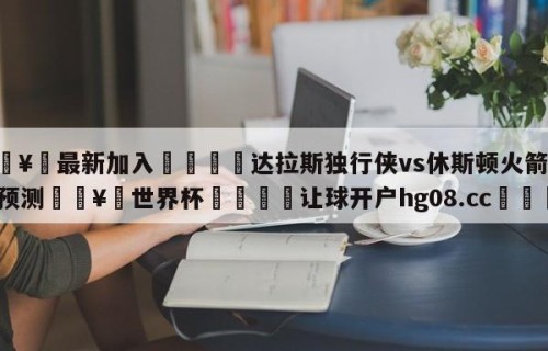 🥀最新加入🐔达拉斯独行侠vs休斯顿火箭分析预测🥀世界杯🐔让球开户hg08.cc🎁