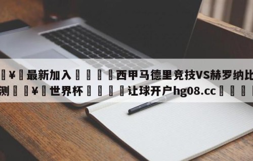 🥀最新加入🐔西甲马德里竞技VS赫罗纳比分预测🥀世界杯🐔让球开户hg08.cc🎁