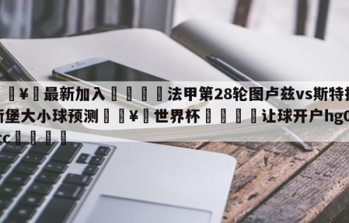 🥀最新加入🐔法甲第28轮图卢兹vs斯特拉斯堡大小球预测🥀世界杯🐔让球开户hg08.cc🎁