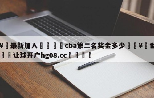 🥀最新加入🐔cba第二名奖金多少🥀世界杯🐔让球开户hg08.cc🎁
