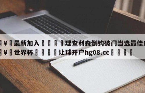🥀最新加入🐔理查利森倒钩破门当选最佳进球🥀世界杯🐔让球开户hg08.cc🎁