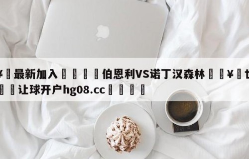 🥀最新加入🐔伯恩利VS诺丁汉森林🥀世界杯🐔让球开户hg08.cc🎁