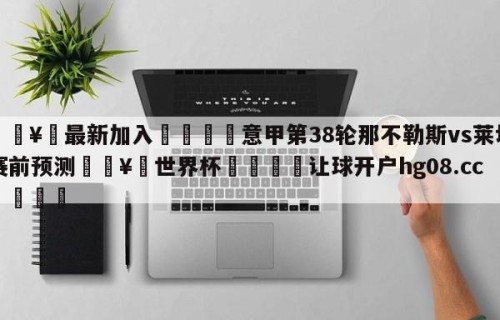 🥀最新加入🐔意甲第38轮那不勒斯vs莱切赛前预测🥀世界杯🐔让球开户hg08.cc🎁