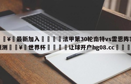 🥀最新加入🐔法甲第30轮南特vs雷恩阵容预测🥀世界杯🐔让球开户hg08.cc🎁