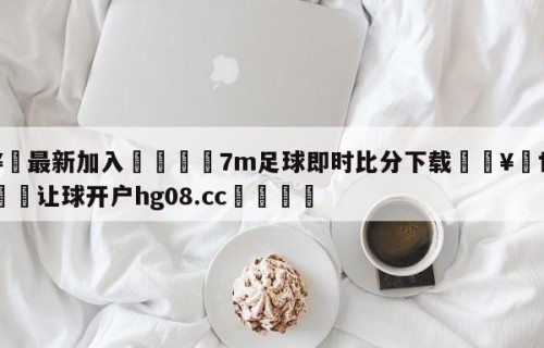 🥀最新加入🐔7m足球即时比分下载🥀世界杯🐔让球开户hg08.cc🎁