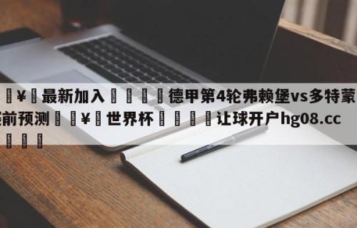 🥀最新加入🐔德甲第4轮弗赖堡vs多特蒙德赛前预测🥀世界杯🐔让球开户hg08.cc🎁